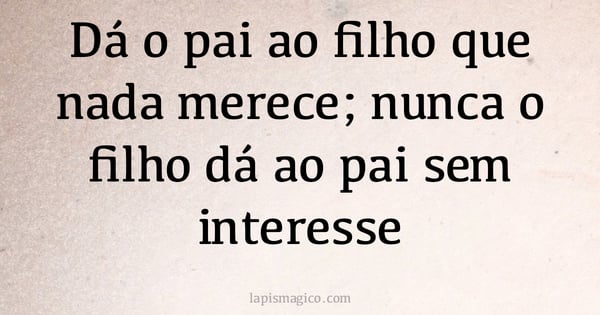 Dá o pai ao filho que nada merece; nunca o filho dá ao pai sem interesse (provérbio ou dito popular)