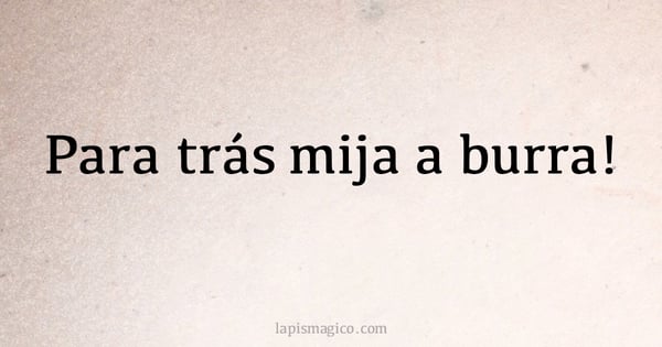 Para trás mija a burra! (provérbio ou dito popular)