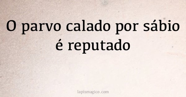 O parvo calado por sábio é reputado (provérbio ou dito popular)