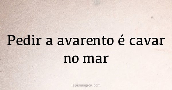 Pedir a avarento é cavar no mar (provérbio ou dito popular)