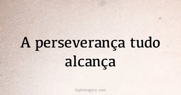 A perseverança tudo alcança (provérbio ou dito popular)