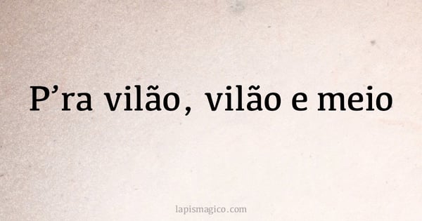 P'ra vilão, vilão e meio (provérbio ou dito popular)