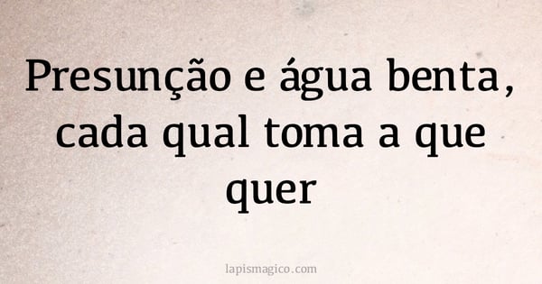 Presunção e água benta, cada qual toma a que quer (provérbio ou dito popular)