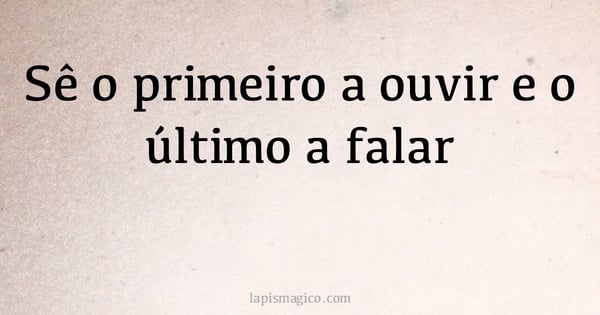 Sê o primeiro a ouvir e o último a falar (provérbio ou dito popular)