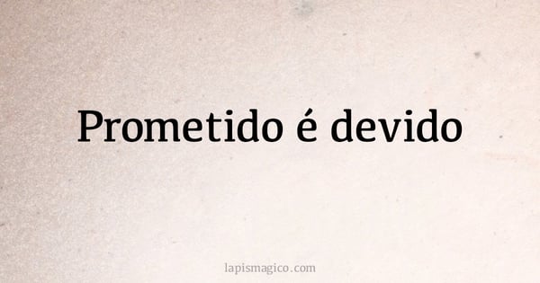 Prometido é devido (provérbio ou dito popular)
