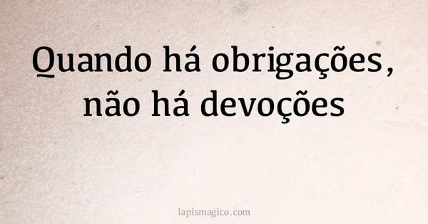 Quando há obrigações, não há devoções (provérbio ou dito popular)
