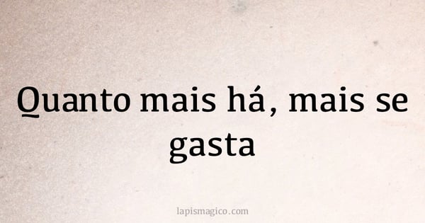 Quanto mais há, mais se gasta (provérbio ou dito popular)