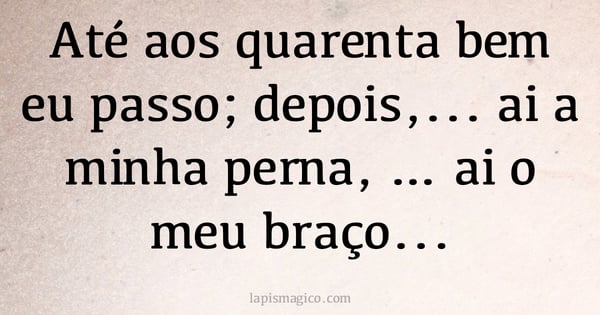 Até aos quarenta bem eu passo; depois,... ai a minha perna, … ai o meu braço, ... (provérbio ou dito popular)