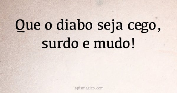 Que o diabo seja cego, surdo e mudo! (provérbio ou dito popular)