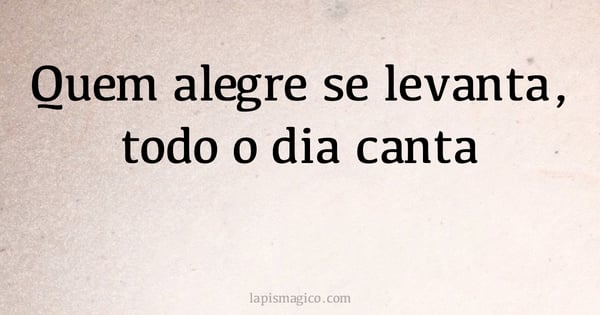 Quem alegre se levanta, todo o dia canta (provérbio ou dito popular)