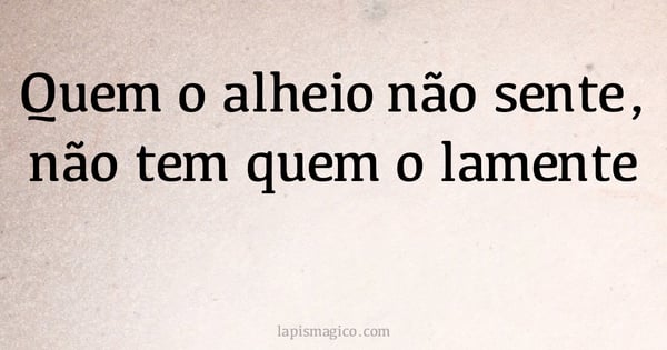 Quem o alheio não sente, não tem quem o lamente (provérbio ou dito popular)