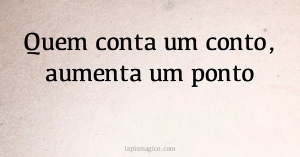 Quem conta um conto, aumenta um ponto (provérbio ou dito popular)