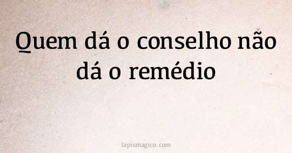 Quem dá o conselho não dá o remédio (provérbio ou dito popular)