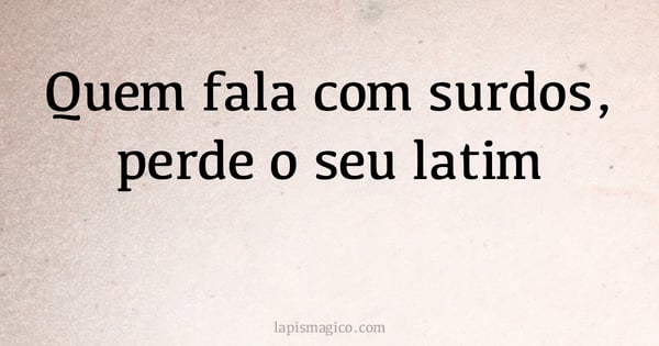 Quem fala com surdos, perde o seu latim (provérbio ou dito popular)