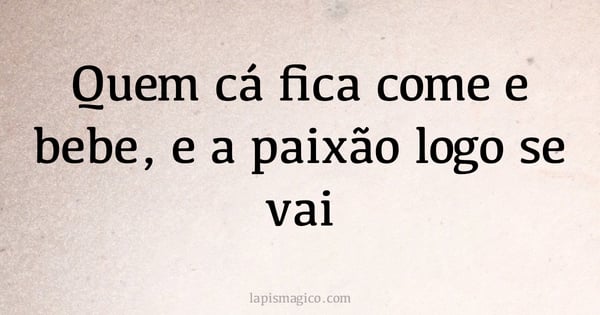 Quem cá fica come e bebe, e a paixão logo se vai (provérbio ou dito popular)