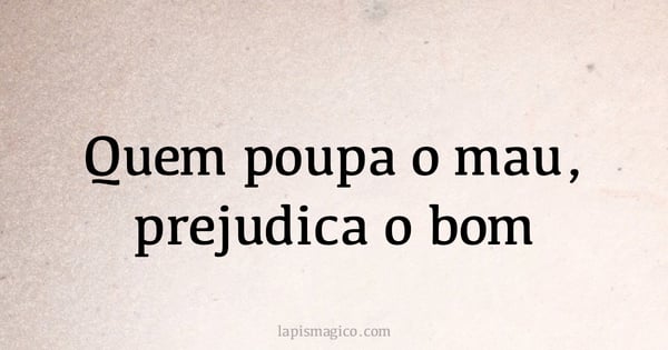 Quem poupa o mau, prejudica o bom (provérbio ou dito popular)