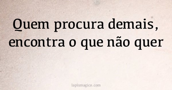 Quem procura demais, encontra o que não quer (provérbio ou dito popular)