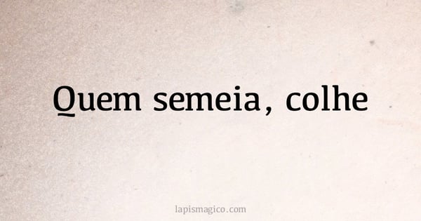 Quem semeia, colhe (provérbio ou dito popular)