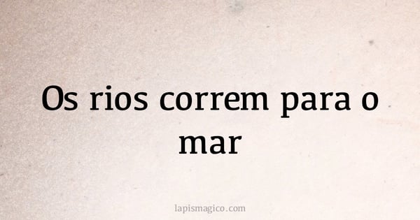 Os rios correm para o mar (provérbio ou dito popular)