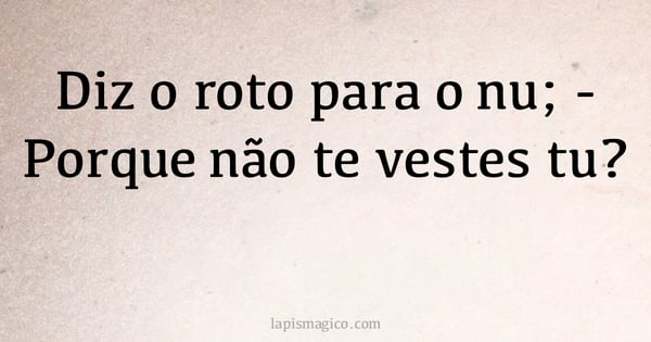 Diz o roto para o nu; - Porque não te vestes tu? (provérbio ou dito popular)