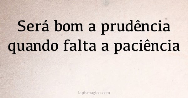 Será bom a prudência quando falta a paciência (provérbio ou dito popular)