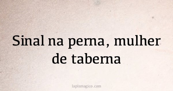 Sinal na perna, mulher de taberna (provérbio ou dito popular)
