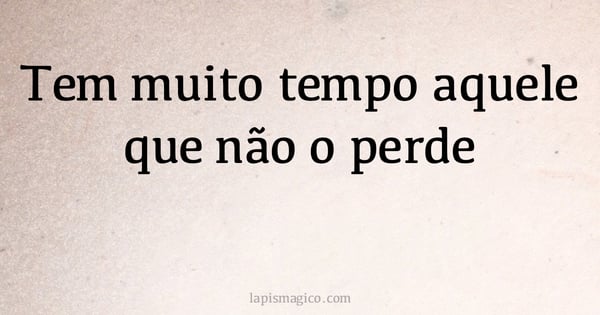 Tem muito tempo aquele que não o perde (provérbio ou dito popular)