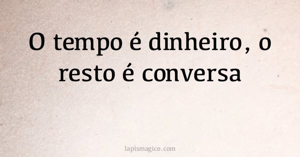 O tempo é dinheiro, o resto é conversa (provérbio ou dito popular)