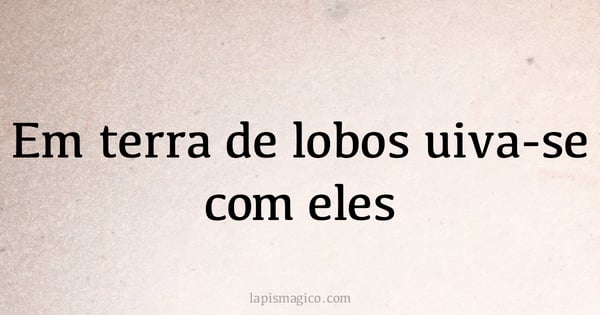 Em terra de lobos uiva-se com eles (provérbio ou dito popular)