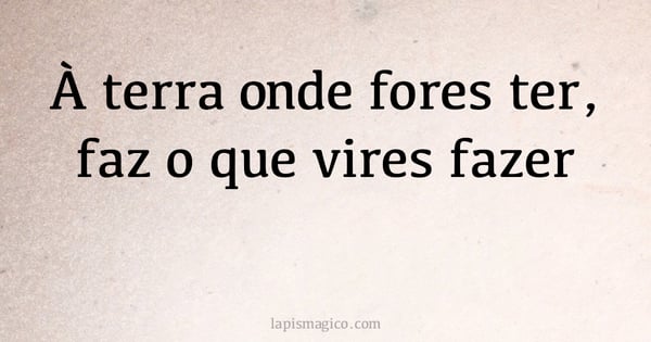 À terra onde fores ter, faz o que vires fazer (provérbio ou dito popular)