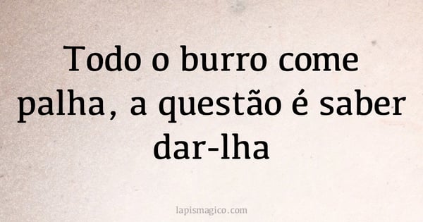 Todo o burro come palha, a questão é saber dar-lha (provérbio ou dito popular)