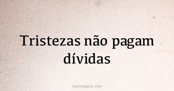 Tristezas não pagam dívidas (provérbio ou dito popular)