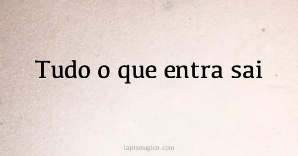Tudo o que entra sai (provérbio ou dito popular)