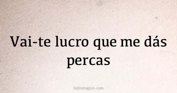 Vai-te lucro que me dás percas (provérbio ou dito popular)