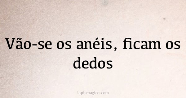 Vão-se os anéis, ficam os dedos (provérbio ou dito popular)