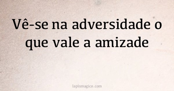 Vê-se na adversidade o que vale a amizade (provérbio ou dito popular)