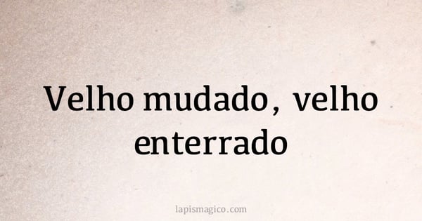 Velho mudado, velho enterrado (provérbio ou dito popular)