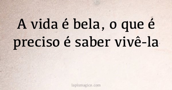 A vida é bela, o que é preciso é saber vivê-la (provérbio ou dito popular)