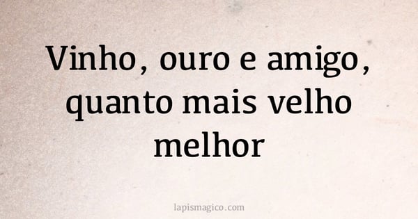 Vinho, ouro e amigo, quanto mais velho melhor (provérbio ou dito popular)